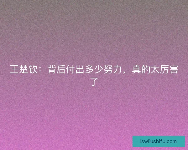 王楚钦：背后付出多少努力，真的太厉害了