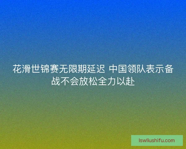 花滑世锦赛无限期延迟 中国领队表示备战不会放松全力以赴
