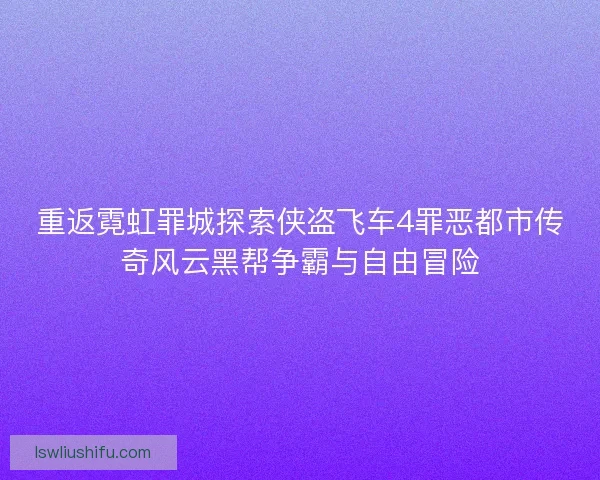 重返霓虹罪城探索侠盗飞车4罪恶都市传奇风云黑帮争霸与自由冒险