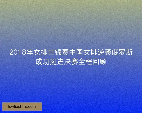 2018年女排世锦赛中国女排逆袭俄罗斯成功挺进决赛全程回顾 2018年女排世锦赛中国女排逆袭俄罗斯成功挺进决赛全程回顾