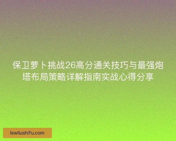 保卫萝卜挑战26高分通关技巧与最强炮塔布局策略详解指南实战心得分享