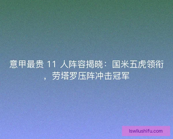意甲最贵 11 人阵容揭晓：国米五虎领衔，劳塔罗压阵冲击冠军