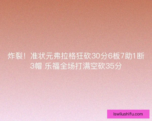 炸裂！准状元弗拉格狂砍30分6板7助1断3帽 乐福全场打满空砍35分
