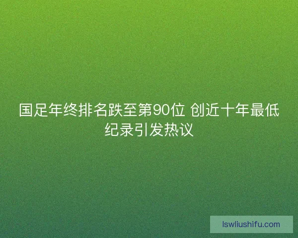 国足年终排名跌至第90位 创近十年最低纪录引发热议