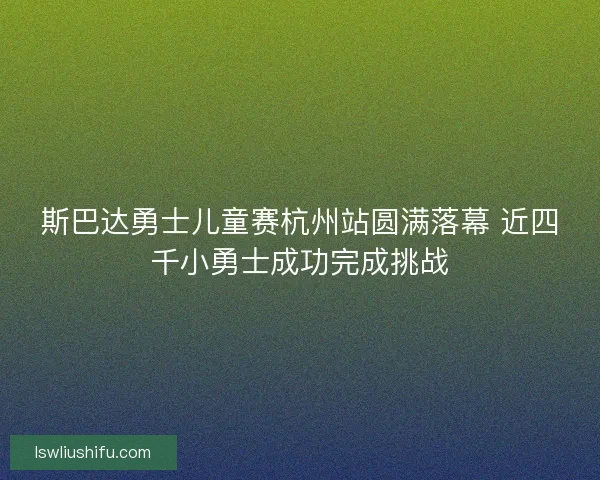 斯巴达勇士儿童赛杭州站圆满落幕 近四千小勇士成功完成挑战