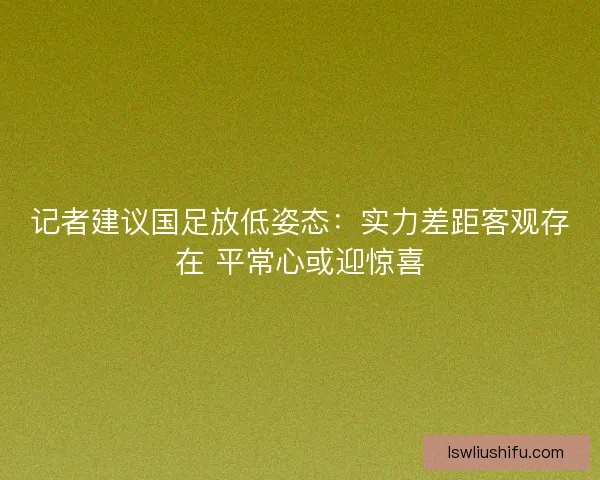 记者建议国足放低姿态：实力差距客观存在 平常心或迎惊喜