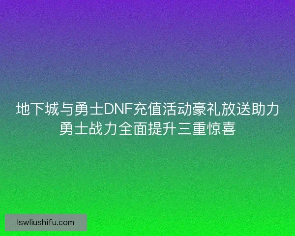 地下城与勇士DNF充值活动豪礼放送助力勇士战力全面提升三重惊喜 地下城与勇士DNF充值活动豪礼放送助力勇士战力全面提升三重惊喜