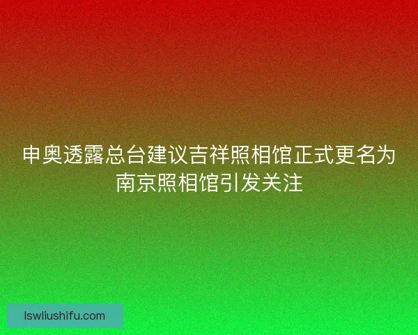 申奥透露总台建议吉祥照相馆正式更名为南京照相馆引发关注