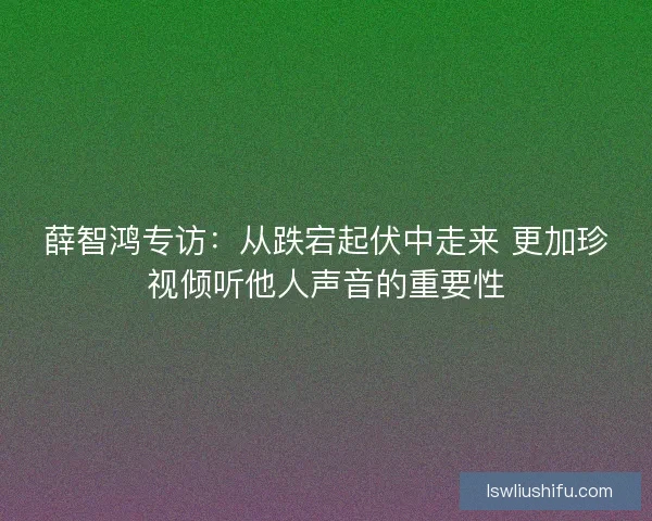 薛智鸿专访:从跌宕起伏中走来 更加珍视倾听他人声音的重要性 薛智鸿专访:从跌宕起伏中走来 更加珍视倾听他人声音的重要性