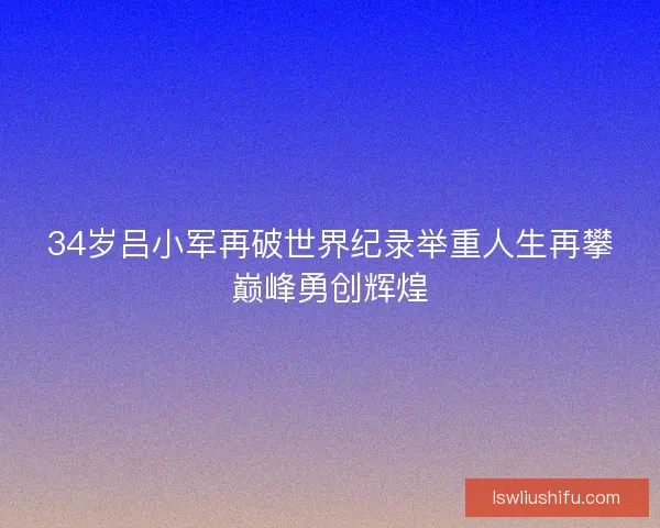 34岁吕小军再破世界纪录举重人生再攀巅峰勇创辉煌 34岁吕小军再破世界纪录举重人生再攀巅峰勇创辉煌