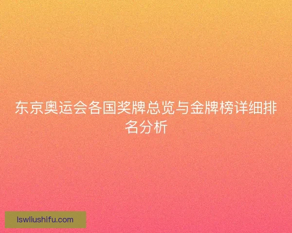东京奥运会各国奖牌总览与金牌榜详细排名分析