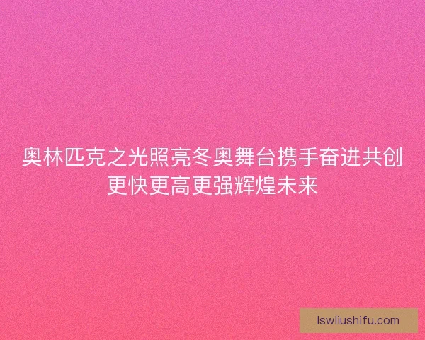 奥林匹克之光照亮冬奥舞台携手奋进共创更快更高更强辉煌未来