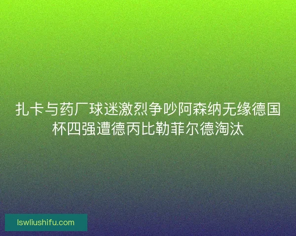 扎卡与药厂球迷激烈争吵阿森纳无缘德国杯四强遭德丙比勒菲尔德淘汰 扎卡与药厂球迷激烈争吵阿森纳无缘德国杯四强遭德丙比勒菲尔德淘汰