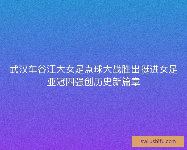 武汉车谷江大女足点球大战胜出挺进女足亚冠四强创历史新篇章 武汉车谷江大女足点球大战胜出挺进女足亚冠四强创历史新篇章