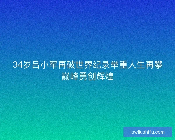 34岁吕小军再破世界纪录举重人生再攀巅峰勇创辉煌