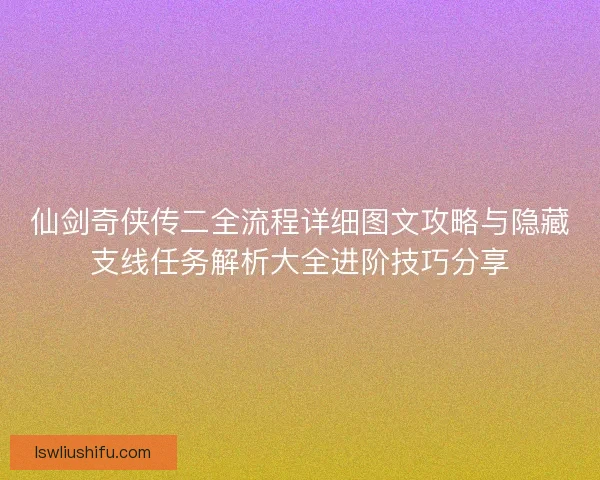 仙剑奇侠传二全流程详细图文攻略与隐藏支线任务解析大全进阶技巧分享