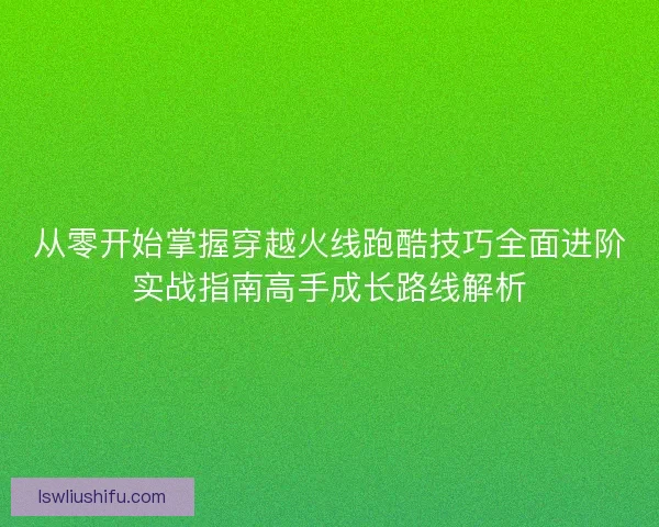 从零开始掌握穿越火线跑酷技巧全面进阶实战指南高手成长路线解析 从零开始掌握穿越火线跑酷技巧全面进阶实战指南高手成长路线解析