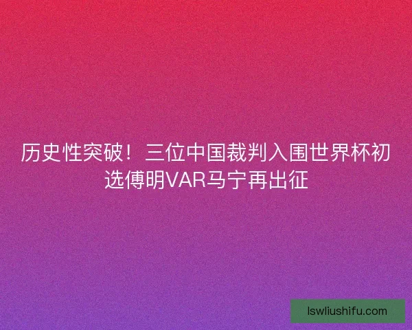 历史性突破!三位中国裁判入围世界杯初选傅明VAR马宁再出征 历史性突破!三位中国裁判入围世界杯初选傅明VAR马宁再出征