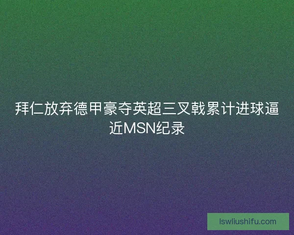 拜仁放弃德甲豪夺英超三叉戟累计进球逼近MSN纪录