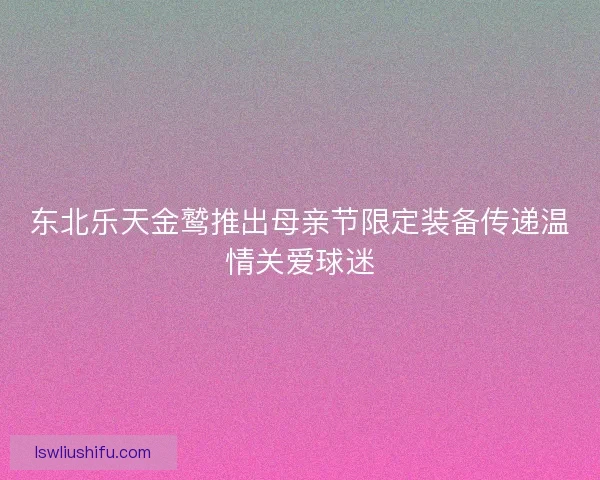 东北乐天金鹫推出母亲节限定装备传递温情关爱球迷 东北乐天金鹫推出母亲节限定装备传递温情关爱球迷