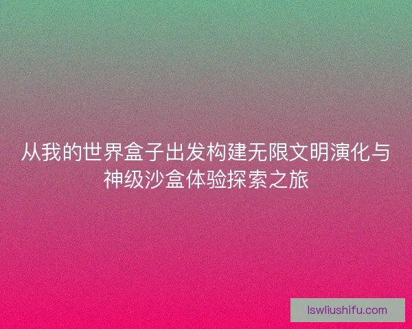 从我的世界盒子出发构建无限文明演化与神级沙盒体验探索之旅