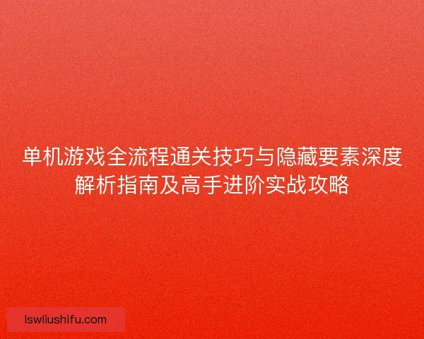 单机游戏全流程通关技巧与隐藏要素深度解析指南及高手进阶实战攻略