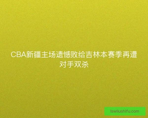 CBA新疆主场遗憾败给吉林本赛季再遭对手双杀