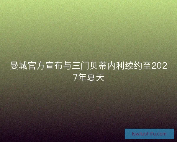 曼城官方宣布与三门贝蒂内利续约至2027年夏天