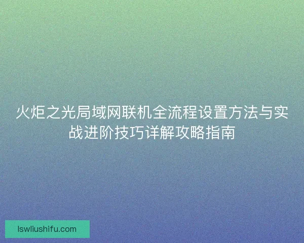 火炬之光局域网联机全流程设置方法与实战进阶技巧详解攻略指南 火炬之光局域网联机全流程设置方法与实战进阶技巧详解攻略指南