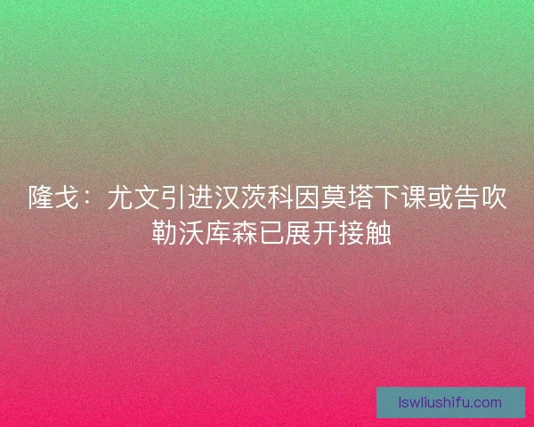隆戈:尤文引进汉茨科因莫塔下课或告吹 勒沃库森已展开接触 隆戈:尤文引进汉茨科因莫塔下课或告吹 勒沃库森已展开接触