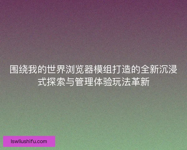 围绕我的世界浏览器模组打造的全新沉浸式探索与管理体验玩法革新 围绕我的世界浏览器模组打造的全新沉浸式探索与管理体验玩法革新
