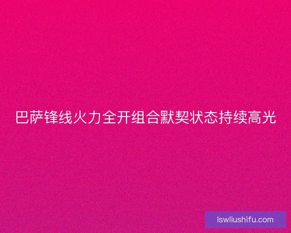 巴萨锋线火力全开组合默契状态持续高光 巴萨锋线火力全开组合默契状态持续高光